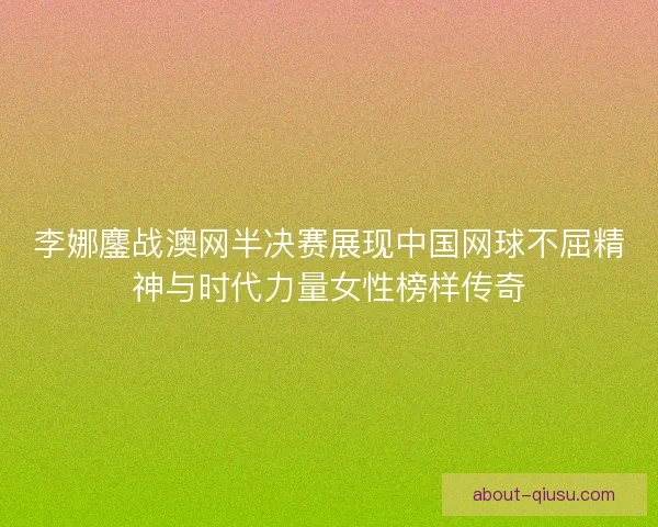 李娜鏖战澳网半决赛展现中国网球不屈精神与时代力量女性榜样传奇