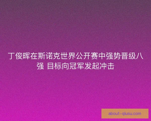丁俊晖在斯诺克世界公开赛中强势晋级八强 目标向冠军发起冲击