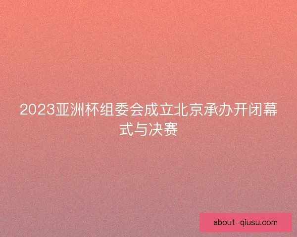 2023亚洲杯组委会成立北京承办开闭幕式与决赛